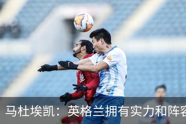 马杜埃凯：英格兰拥有实力和阵容深度 和萨卡的竞争不算敌对关系